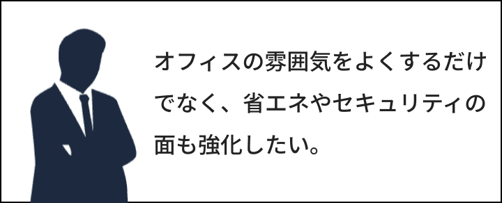 オフィスの雰囲気をよくするだけでなく、省エネやセキュリティの面も強化したい。
